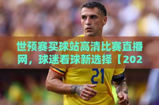 世预赛买球站高清比赛直播网，球迷看球新选择【2026观赛指南】