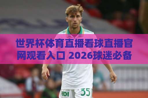 世界杯体育直播看球直播官网观看入口 2026球迷必备观赛指南【世界杯体育直播】