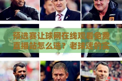 预选赛让球网在线观看免费直播站怎么选？老球迷的实用避坑指南