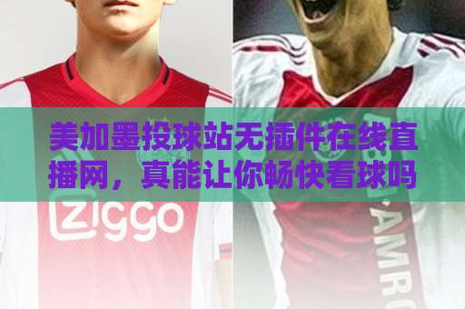 美加墨投球站无插件在线直播网，真能让你畅快看球吗？【2026实测体验】