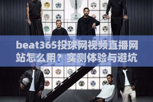 beat365投球网视频直播网站怎么用?实测体验与避坑指南【2026收藏版】 beat365投球网视频直播网站怎么用?实测体验与避坑指南【2026收藏版】