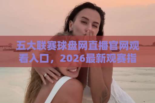 五大联赛球盘网直播官网观看入口,2026最新观赛指南! 五大联赛球盘网直播官网观看入口,2026最新观赛指南!