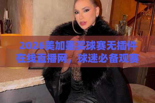 2026美加墨买球赛无插件在线直播网,球迷必备观赛指南! 2026美加墨买球赛无插件在线直播网,球迷必备观赛指南!