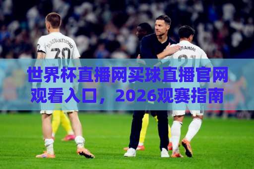 世界杯直播网买球直播官网观看入口，2026观赛指南来了！