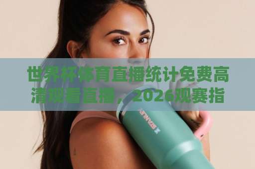 世界杯体育直播统计免费高清观看直播，2026观赛指南来了！