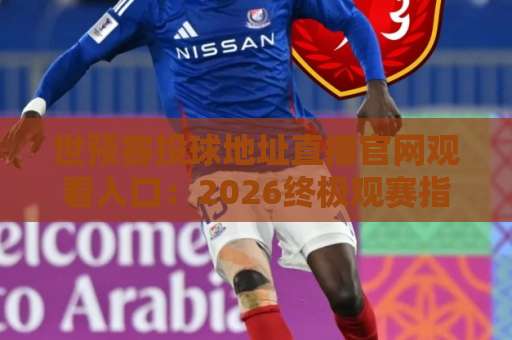 世预赛投球地址直播官网观看入口：2026终极观赛指南！