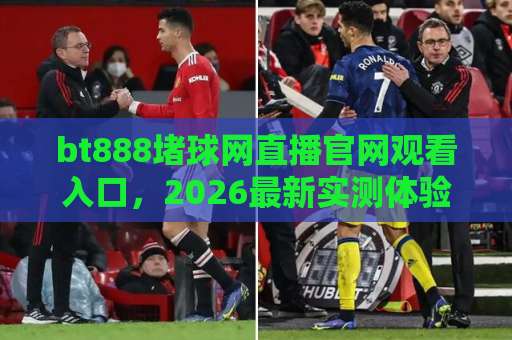 bt888堵球网直播官网观看入口，2026最新实测体验分享