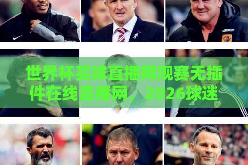 世界杯买球直播网观赛无插件在线直播网，2026球迷必备指南！