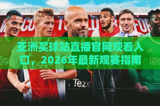 亚洲买球站直播官网观看入口，2026年最新观赛指南！
