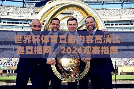 世界杯体育直播内容高清比赛直播网，2026观赛指南！