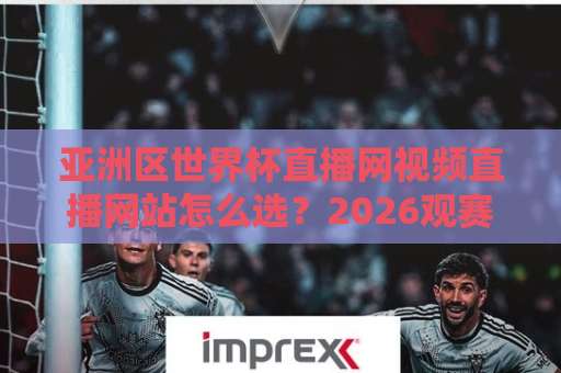 亚洲区世界杯直播网视频直播网站怎么选？2026观赛指南来了！