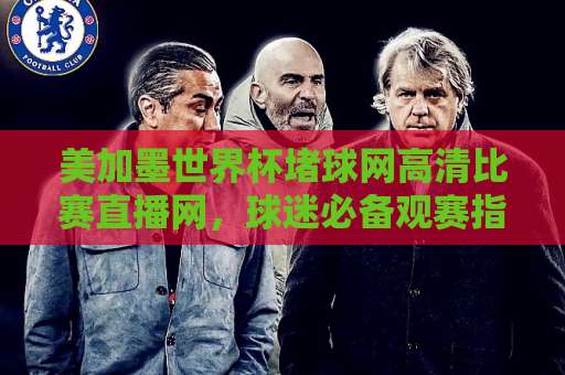 美加墨世界杯堵球网高清比赛直播网，球迷必备观赛指南！