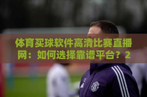 体育买球软件高清比赛直播网：如何选择靠谱平台？2026实测推荐