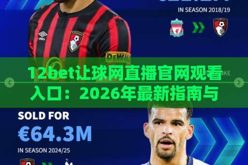 12bet让球网直播官网观看入口：2026年最新指南与使用体验分享
