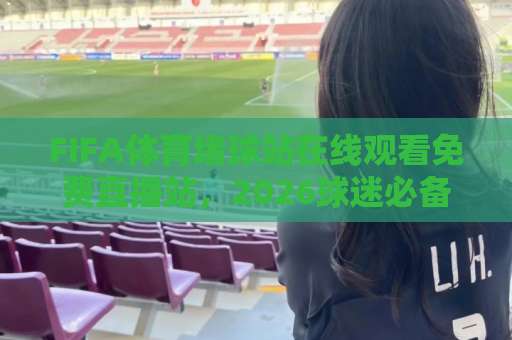 FIFA体育堵球站在线观看免费直播站，2026球迷必备观赛指南