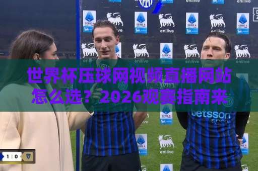 世界杯压球网视频直播网站怎么选？2026观赛指南来了！