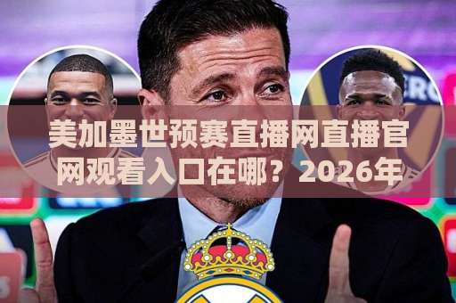 美加墨世预赛直播网直播官网观看入口在哪?2026年观赛避坑指南+正规渠道盘点