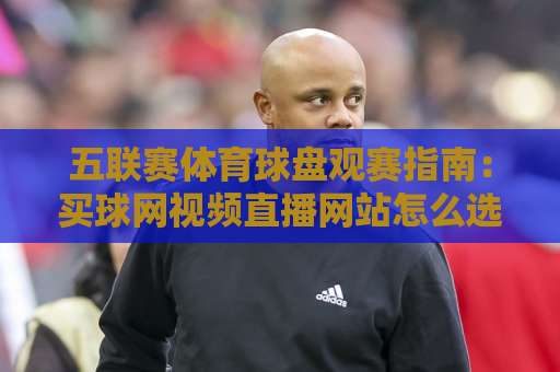 五联赛体育球盘观赛指南:买球网视频直播网站怎么选? 五联赛体育球盘观赛指南:买球网视频直播网站怎么选?