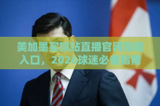 美加墨买球站直播官网观看入口,2026球迷必备指南! 美加墨买球站直播官网观看入口,2026球迷必备指南!
