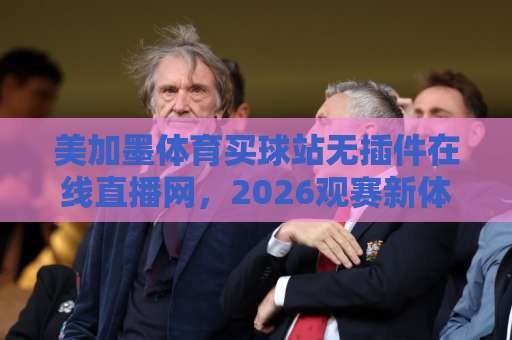 美加墨体育买球站无插件在线直播网,2026观赛新体验! 美加墨体育买球站无插件在线直播网,2026观赛新体验!