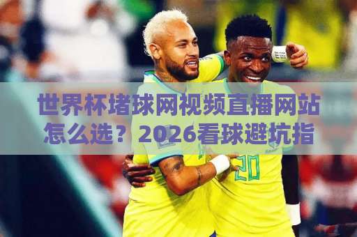 世界杯堵球网视频直播网站怎么选？2026看球避坑指南（世界杯堵球网）