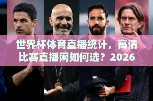 世界杯体育直播统计,高清比赛直播网如何选?2026观赛指南 世界杯体育直播统计,高清比赛直播网如何选?2026观赛指南