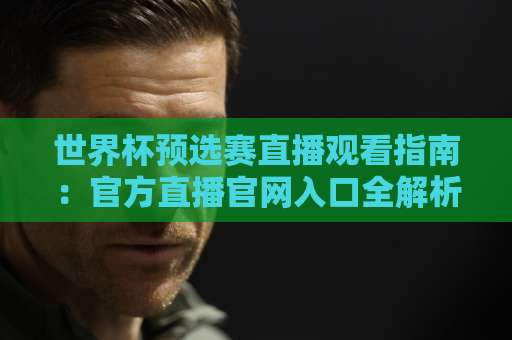 世界杯预选赛直播观看指南：官方直播官网入口全解析（2026）