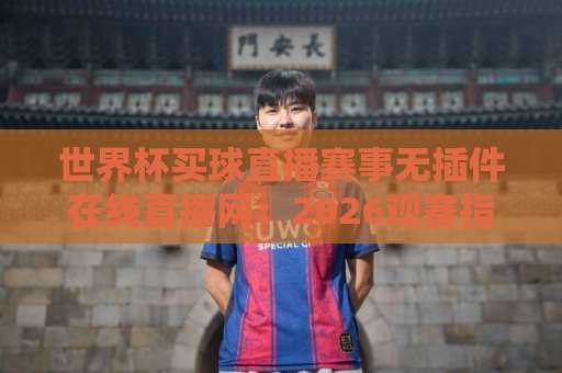 世界杯买球直播赛事无插件在线直播网:2026观赛指南与平台推荐 世界杯买球直播赛事无插件在线直播网:2026观赛指南与平台推荐