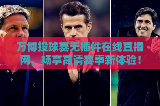 万博投球赛无插件在线直播网,畅享高清赛事新体验! 万博投球赛无插件在线直播网,畅享高清赛事新体验!