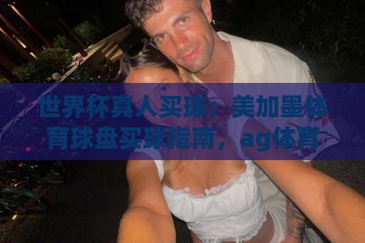 世界杯真人买球：美加墨体育球盘买球指南，ag体育买球网实战解析