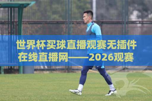 世界杯买球直播观赛无插件在线直播网——2026观赛新姿势：免安装、不卡顿、真高清
