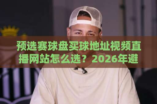 预选赛球盘买球地址视频直播网站怎么选?2026年避坑指南与实用观察 预选赛球盘买球地址视频直播网站怎么选?2026年避坑指南与实用观察
