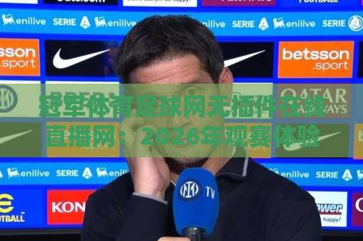 冠军体育足球网无插件在线直播网：2026年观赛体验升级，球迷为何偏爱这种看球方式？