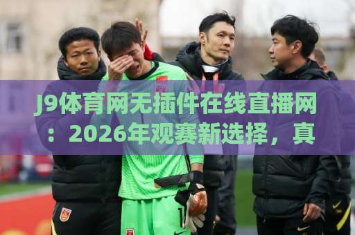 J9体育网无插件在线直播网:2026年观赛新选择,真能告别卡顿和插件烦恼吗? J9体育网无插件在线直播网:2026年观赛新选择,真能告别卡顿和插件烦恼吗?