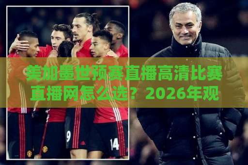 美加墨世预赛直播高清比赛直播网怎么选?2026年观赛避坑指南与实用技巧 美加墨世预赛直播高清比赛直播网怎么选?2026年观赛避坑指南与实用技巧