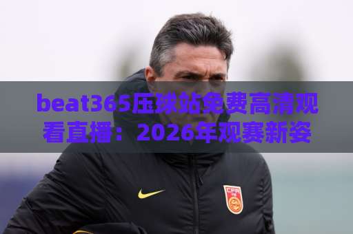 beat365压球站免费高清观看直播:2026年观赛新姿势,省钱又省心 beat365压球站免费高清观看直播:2026年观赛新姿势,省钱又省心