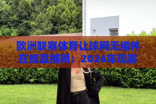欧洲联赛体育让球网无插件在线直播网：2026年观赛新姿势，老球迷都悄悄换了法子