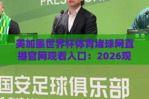 美加墨世界杯体育堵球网直播官网观看入口：2026观赛避坑指南与正规渠道盘点