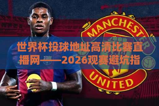 世界杯投球地址高清比赛直播网——2026观赛避坑指南:老球迷教你三招锁定不卡顿的直播源 世界杯投球地址高清比赛直播网——2026观赛避坑指南:老球迷教你三招锁定不卡顿的直播源