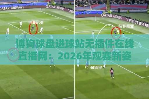 博狗球盘进球站无插件在线直播网：2026年观赛新姿势，真能告别卡顿吗？