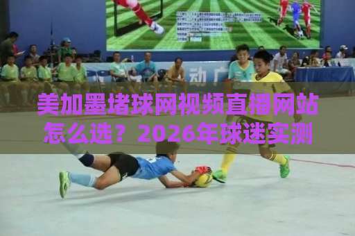 美加墨堵球网视频直播网站怎么选?2026年球迷实测避坑指南 美加墨堵球网视频直播网站怎么选?2026年球迷实测避坑指南