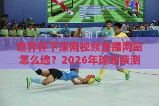 世界杯下球网视频直播网站怎么选?2026年球迷亲测避坑指南与实用技巧 世界杯下球网视频直播网站怎么选?2026年球迷亲测避坑指南与实用技巧