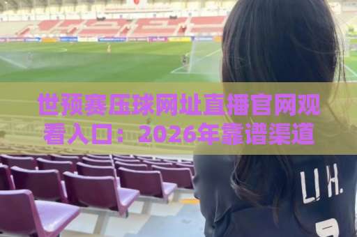 世预赛压球网址直播官网观看入口：2026年靠谱渠道怎么找？
