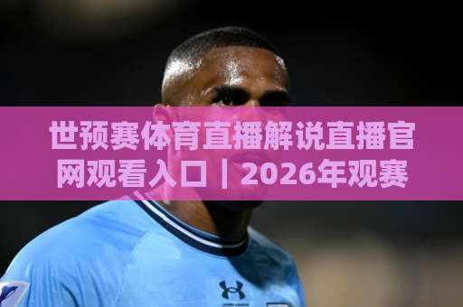 世预赛体育直播解说直播官网观看入口|2026年观赛避坑指南,手把手教你找对官方信号 世预赛体育直播解说直播官网观看入口|2026年观赛避坑指南,手把手教你找对官方信号