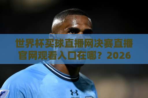 世界杯买球直播网决赛直播官网观看入口在哪？2026观赛避坑指南+正规渠道盘点
