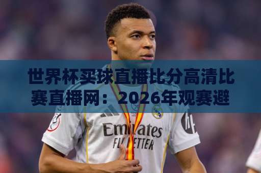世界杯买球直播比分高清比赛直播网：2026年观赛避坑指南与实用技巧