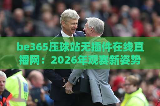 be365压球站无插件在线直播网:2026年观赛新姿势,老球迷都悄悄换了地方