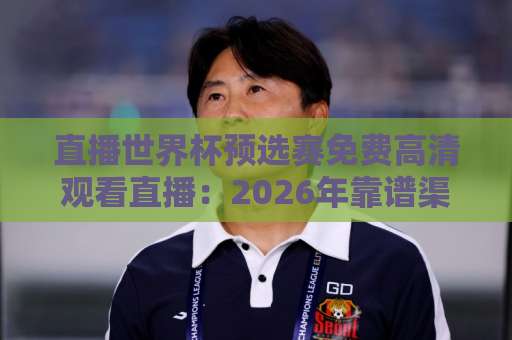 直播世界杯预选赛免费高清观看直播:2026年靠谱渠道与避坑指南(实测心得)