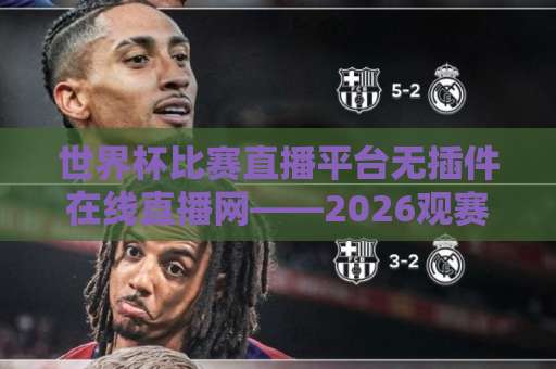 世界杯比赛直播平台无插件在线直播网——2026观赛避坑指南:不装插件也能看高清直播