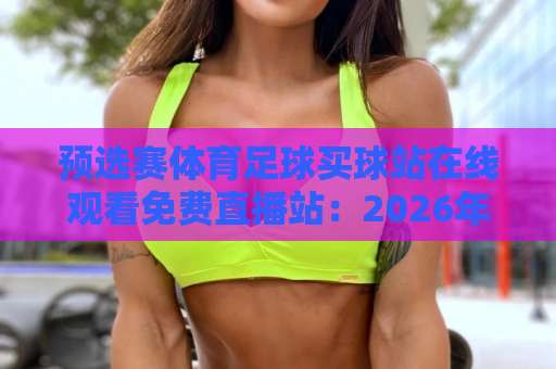 预选赛体育足球买球站在线观看免费直播站:2026年球迷观赛避坑指南与实用选择